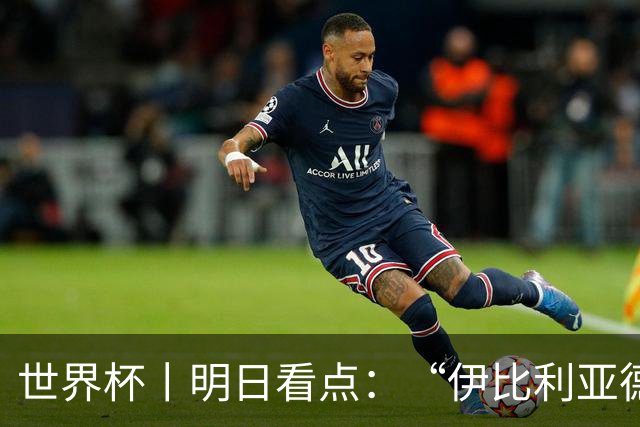 世界杯丨明日看点：“伊比利亚德比”与东道主硬仗