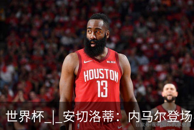 世界杯 | 安切洛蒂：内马尔登场实至名归