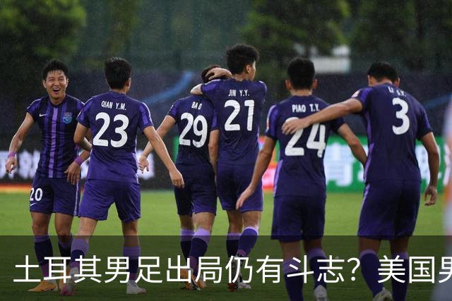 土耳其男足出局仍有斗志？美国男足已锁定小组头名！
