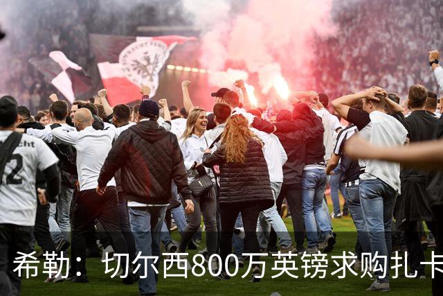 希勒：切尔西800万英镑求购扎卡太离谱，上赛季他是英超最佳之一