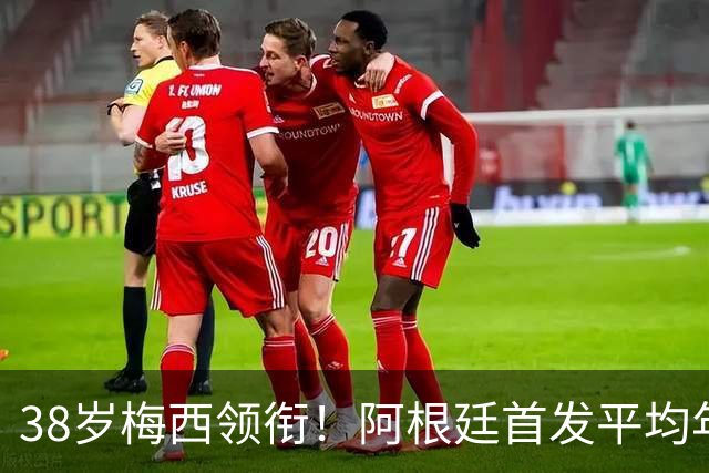 38岁梅西领衔！阿根廷首发平均年龄：29.1岁 25岁阿尔马达最年轻