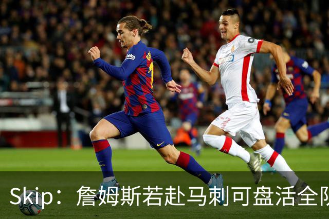 Skip：詹姆斯若赴马刺可盘活全队 扮演控卫角色最为契合